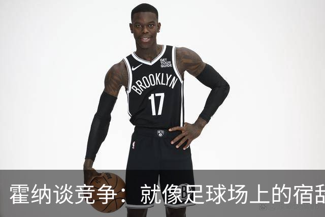 霍纳谈竞争：就像足球场上的宿敌，总有一场斗智斗勇的较量